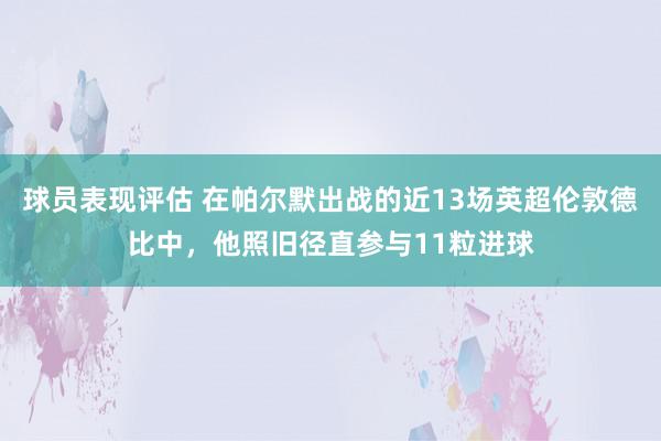 球员表现评估 在帕尔默出战的近13场英超伦敦德比中，他照旧径直参与11粒进球