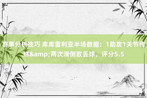 赛事分析技巧 库库雷利亚半场数据：1助攻1关节传球&两次滑倒致丢球，评分5.5