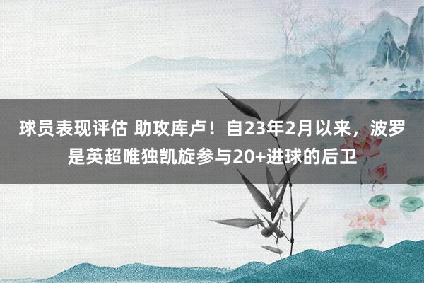 球员表现评估 助攻库卢！自23年2月以来，波罗是英超唯独凯旋参与20+进球的后卫