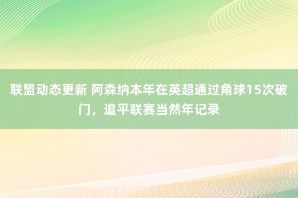 联盟动态更新 阿森纳本年在英超通过角球15次破门，追平联赛当然年记录