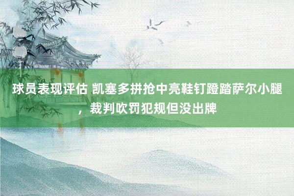 球员表现评估 凯塞多拼抢中亮鞋钉蹬踏萨尔小腿，裁判吹罚犯规但没出牌