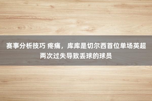 赛事分析技巧 疼痛，库库是切尔西首位单场英超两次过失导致丢球的球员