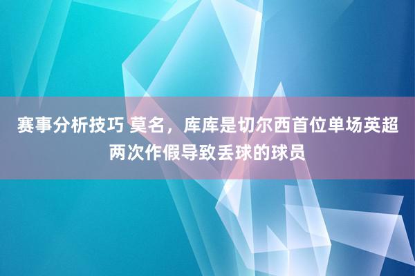 赛事分析技巧 莫名，库库是切尔西首位单场英超两次作假导致丢球的球员