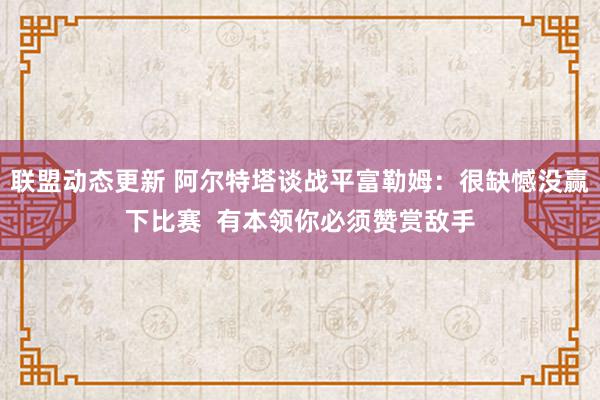 联盟动态更新 阿尔特塔谈战平富勒姆：很缺憾没赢下比赛  有本领你必须赞赏敌手