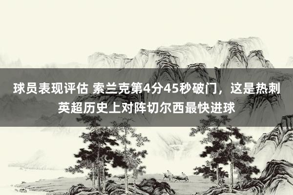 球员表现评估 索兰克第4分45秒破门，这是热刺英超历史上对阵切尔西最快进球