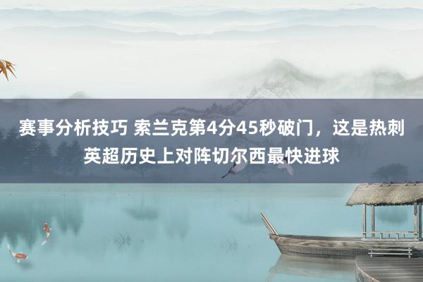 赛事分析技巧 索兰克第4分45秒破门，这是热刺英超历史上对阵切尔西最快进球