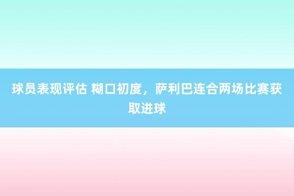 球员表现评估 糊口初度，萨利巴连合两场比赛获取进球