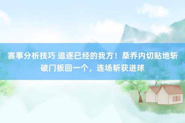 赛事分析技巧 追逐已经的我方！桑乔内切贴地斩破门扳回一个，连场斩获进球