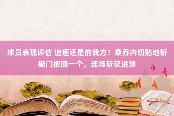 球员表现评估 追逐还是的我方！桑乔内切贴地斩破门扳回一个，连场斩获进球