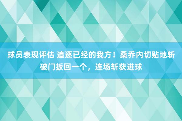 球员表现评估 追逐已经的我方！桑乔内切贴地斩破门扳回一个，连场斩获进球