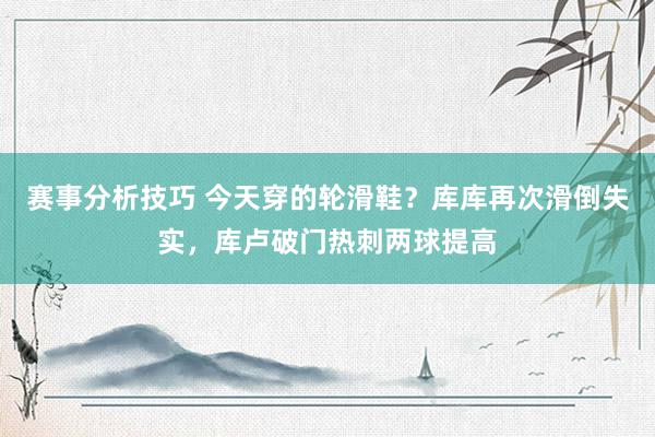 赛事分析技巧 今天穿的轮滑鞋？库库再次滑倒失实，库卢破门热刺两球提高