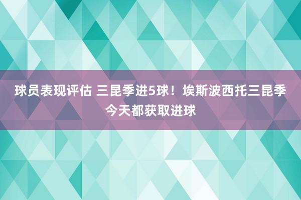 球员表现评估 三昆季进5球！埃斯波西托三昆季今天都获取进球