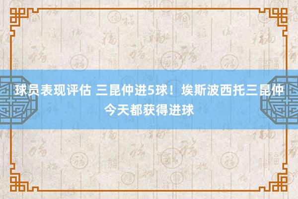 球员表现评估 三昆仲进5球！埃斯波西托三昆仲今天都获得进球