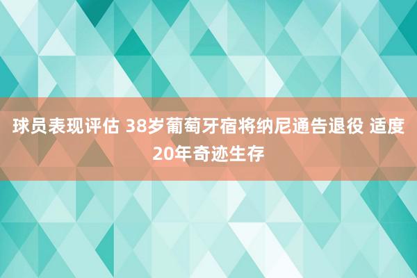 球员表现评估 38岁葡萄牙宿将纳尼通告退役 适度20年奇迹生存