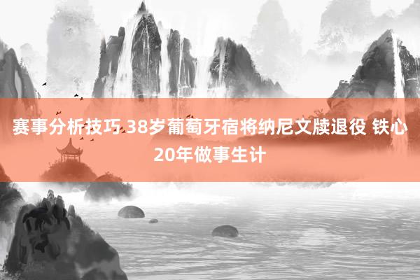 赛事分析技巧 38岁葡萄牙宿将纳尼文牍退役 铁心20年做事生计