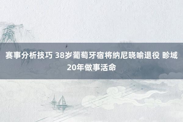 赛事分析技巧 38岁葡萄牙宿将纳尼晓喻退役 畛域20年做事活命