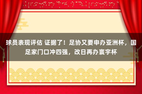 球员表现评估 证据了！足协又要申办亚洲杯，国足家门口冲四强，改日再办寰宇杯