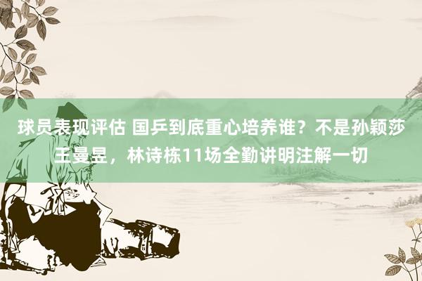 球员表现评估 国乒到底重心培养谁？不是孙颖莎王曼昱，林诗栋11场全勤讲明注解一切