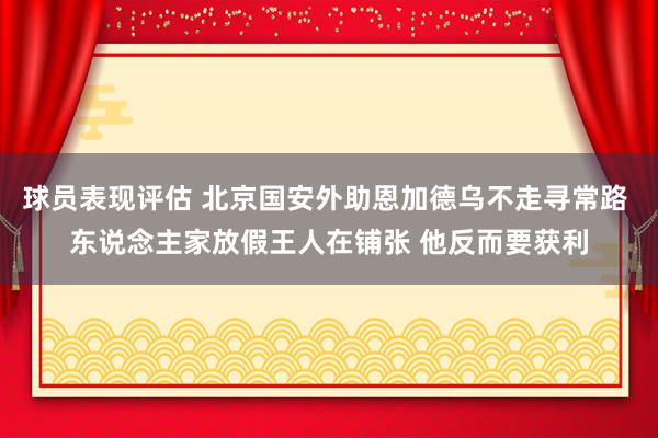 球员表现评估 北京国安外助恩加德乌不走寻常路 东说念主家放假王人在铺张 他反而要获利