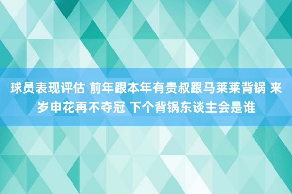 球员表现评估 前年跟本年有贵叔跟马莱莱背锅 来岁申花再不夺冠 下个背锅东谈主会是谁