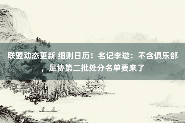 联盟动态更新 细则日历！名记李璇：不含俱乐部，足协第二批处分名单要来了