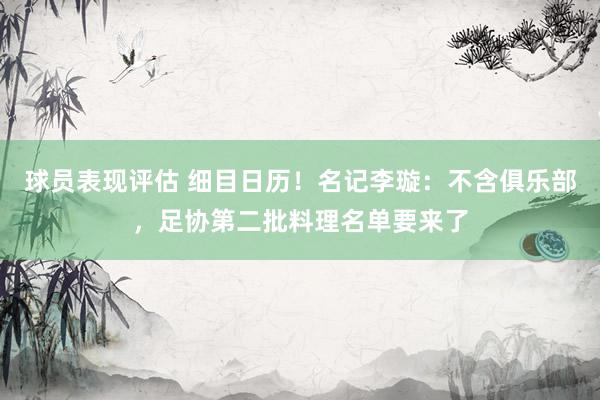 球员表现评估 细目日历！名记李璇：不含俱乐部，足协第二批料理名单要来了