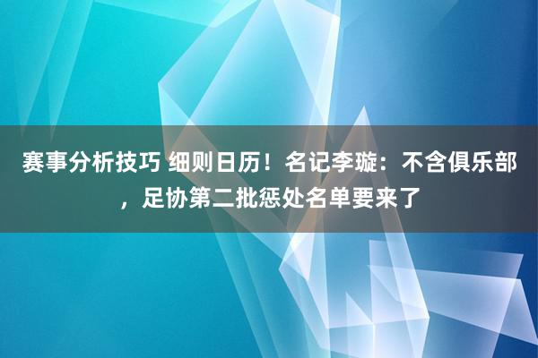 赛事分析技巧 细则日历！名记李璇：不含俱乐部，足协第二批惩处名单要来了