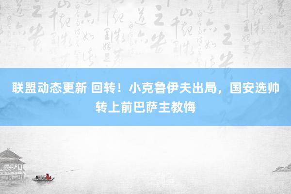 联盟动态更新 回转！小克鲁伊夫出局，国安选帅转上前巴萨主教悔