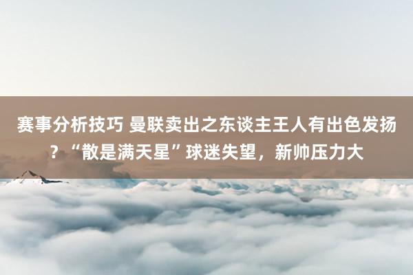 赛事分析技巧 曼联卖出之东谈主王人有出色发扬？“散是满天星”球迷失望，新帅压力大