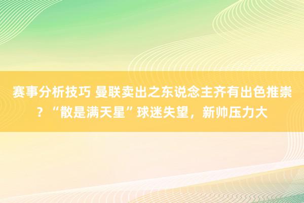 赛事分析技巧 曼联卖出之东说念主齐有出色推崇？“散是满天星”球迷失望，新帅压力大