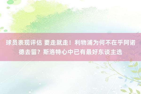 球员表现评估 要走就走！利物浦为何不在乎阿诺德去留？斯洛特心中已有最好东谈主选