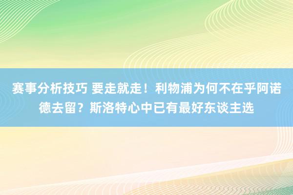 赛事分析技巧 要走就走！利物浦为何不在乎阿诺德去留？斯洛特心中已有最好东谈主选