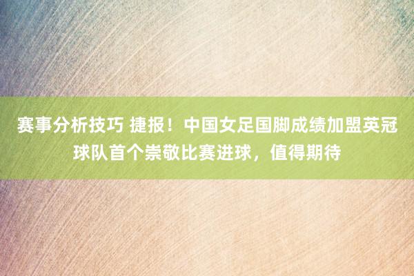 赛事分析技巧 捷报！中国女足国脚成绩加盟英冠球队首个崇敬比赛进球，值得期待