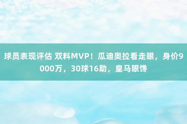 球员表现评估 双料MVP！瓜迪奥拉看走眼，身价9000万，30球16助，皇马眼馋