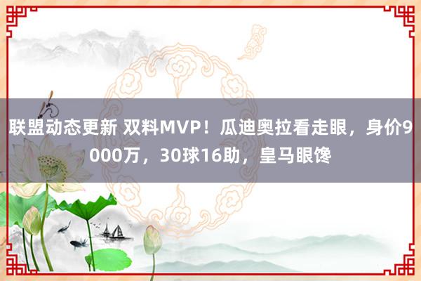 联盟动态更新 双料MVP！瓜迪奥拉看走眼，身价9000万，30球16助，皇马眼馋