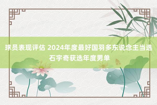 球员表现评估 2024年度最好国羽多东说念主当选 石宇奇获选年度男单