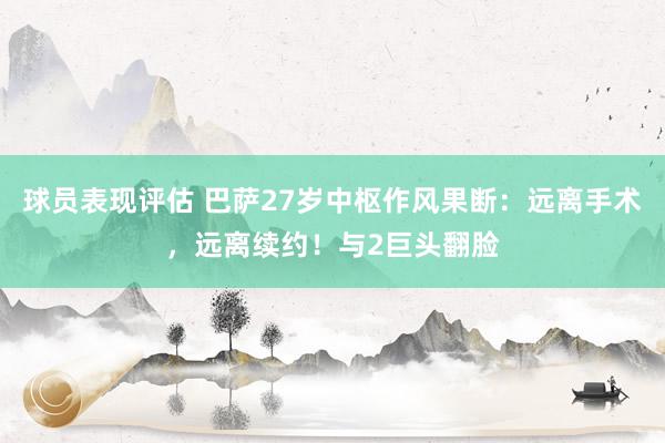 球员表现评估 巴萨27岁中枢作风果断：远离手术，远离续约！与2巨头翻脸