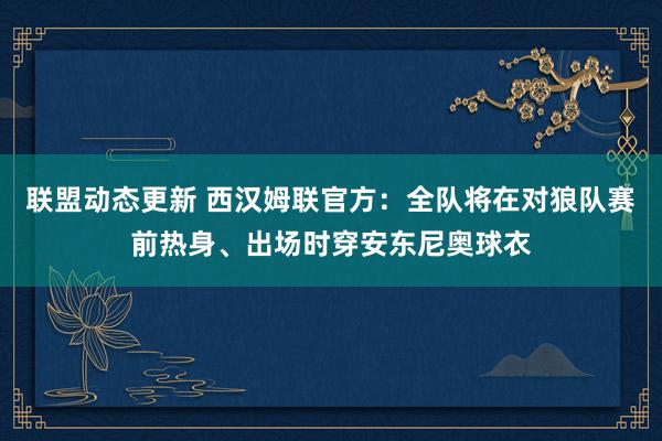 联盟动态更新 西汉姆联官方：全队将在对狼队赛前热身、出场时穿安东尼奥球衣