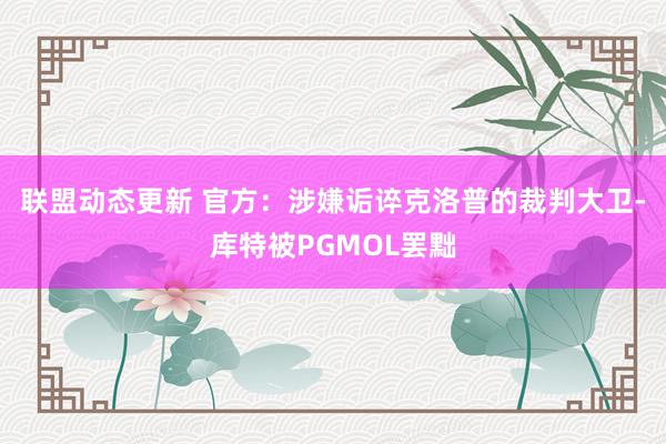 联盟动态更新 官方：涉嫌诟谇克洛普的裁判大卫-库特被PGMOL罢黜