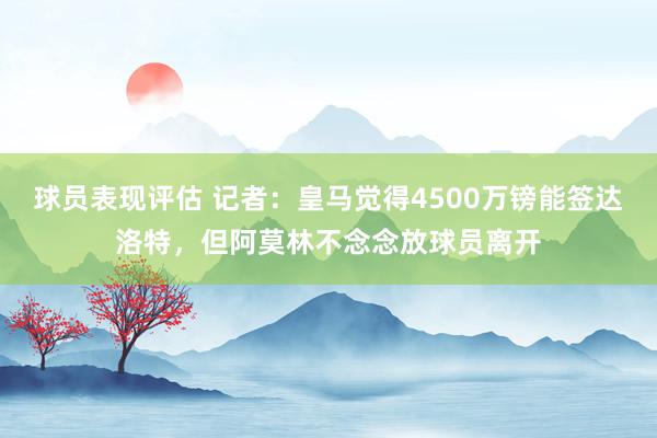 球员表现评估 记者：皇马觉得4500万镑能签达洛特，但阿莫林不念念放球员离开