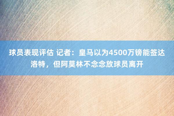 球员表现评估 记者：皇马以为4500万镑能签达洛特，但阿莫林不念念放球员离开