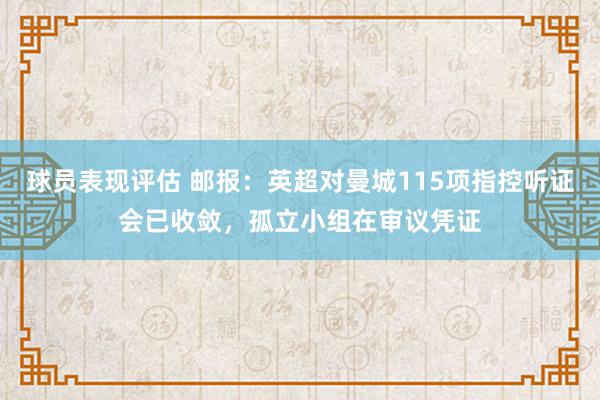 球员表现评估 邮报：英超对曼城115项指控听证会已收敛，孤立小组在审议凭证