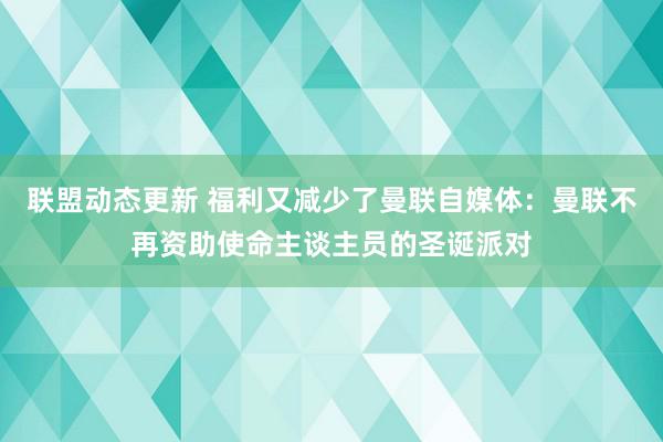 联盟动态更新 福利又减少了曼联自媒体：曼联不再资助使命主谈主员的圣诞派对