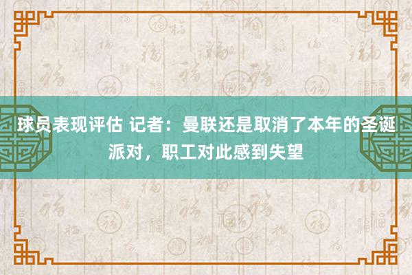 球员表现评估 记者：曼联还是取消了本年的圣诞派对，职工对此感到失望